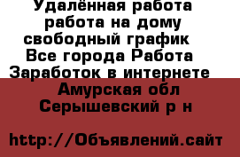 Удалённая работа, работа на дому, свободный график. - Все города Работа » Заработок в интернете   . Амурская обл.,Серышевский р-н